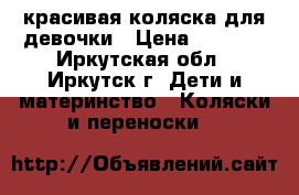 красивая коляска для девочки › Цена ­ 7 000 - Иркутская обл., Иркутск г. Дети и материнство » Коляски и переноски   